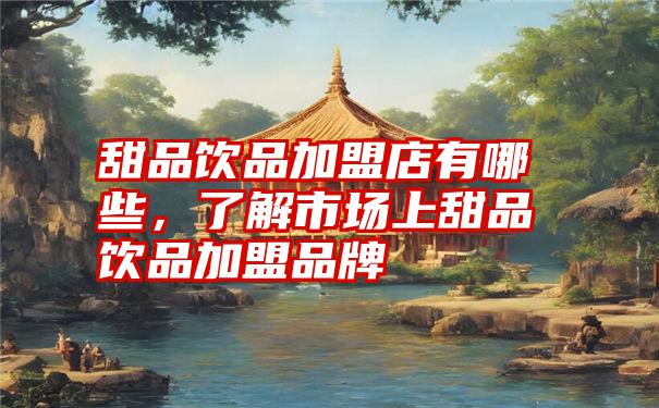 甜品饮品加盟店有哪些,了解市场上甜品饮品加盟品牌