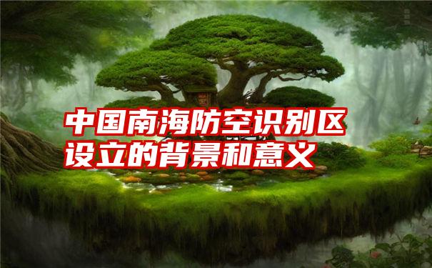 中国南海防空识别区设立的背景和意义