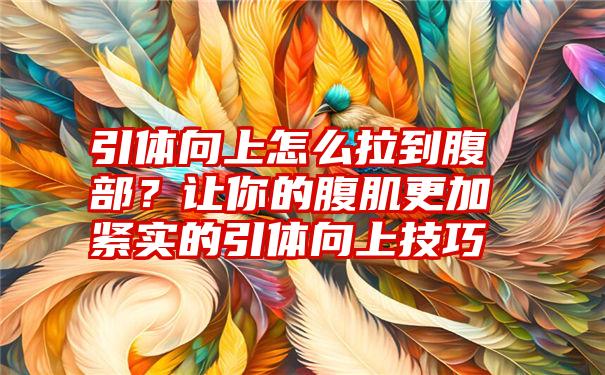 引体向上怎么拉到腹部？让你的腹肌更加紧实的引体向上技巧