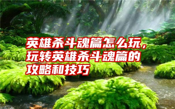 英雄杀斗魂篇怎么玩，玩转英雄杀斗魂篇的攻略和技巧