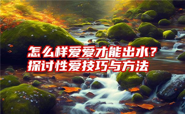 怎么样爱爱才能出水？探讨性爱技巧与方法