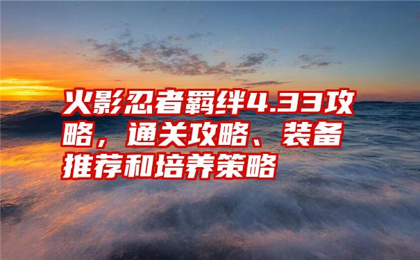 火影忍者羁绊4.33攻略,通关攻略、装备推荐和培养策略