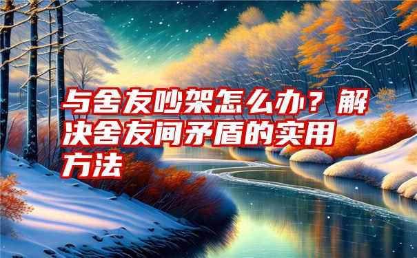 与舍友吵架怎么办？解决舍友间矛盾的实用方法