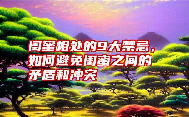 闺蜜相处的9大禁忌，如何避免闺蜜之间的矛盾和冲突