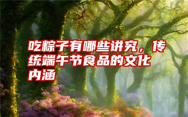 吃粽子有哪些讲究，传统端午节食品的文化内涵