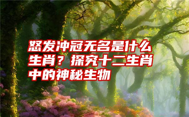 怒发冲冠无名是什么生肖？探究十二生肖中的神秘生物