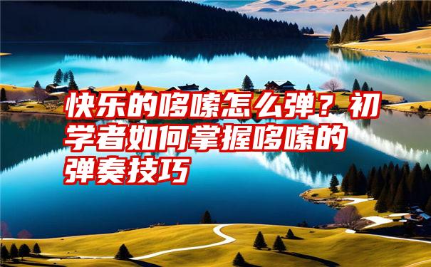 快乐的哆嗦怎么弹？初学者如何掌握哆嗦的弹奏技巧