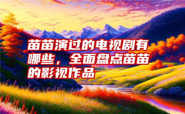 苗苗演过的电视剧有哪些，全面盘点苗苗的影视作品