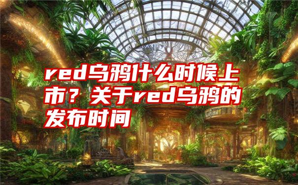 red乌鸦什么时候上市？关于red乌鸦的发布时间