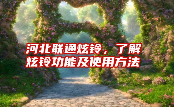 河北联通炫铃，了解炫铃功能及使用方法