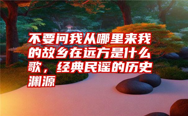 不要问我从哪里来我的故乡在远方是什么歌，经典民谣的历史渊源