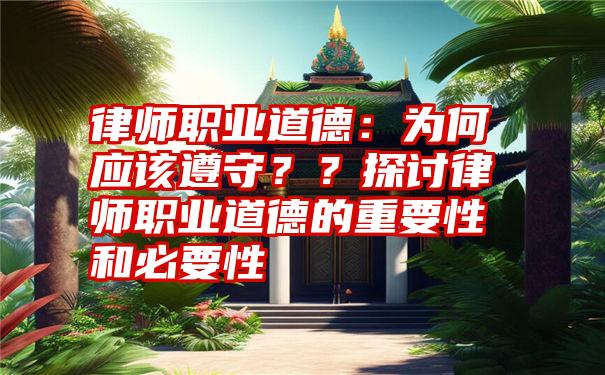 律师职业道德：为何应该遵守？？探讨律师职业道德的重要性和必要性