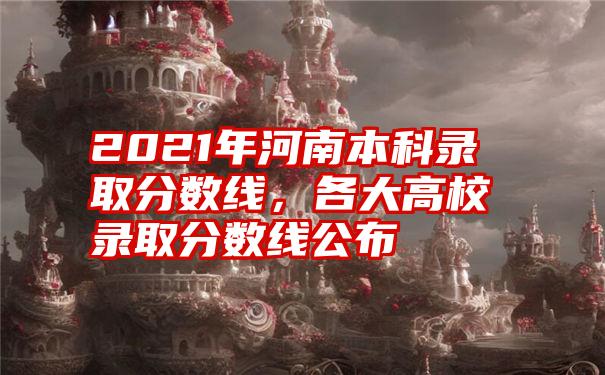 2021年河南本科录取分数线,各大高校录取分数线公布