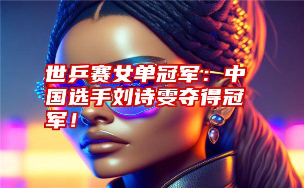 世乒赛女单冠军:中国选手刘诗雯夺得冠军!