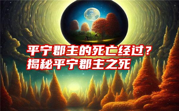 平宁郡主的死亡经过？揭秘平宁郡主之死