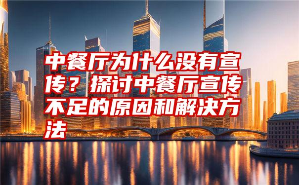 中餐厅为什么没有宣传？探讨中餐厅宣传不足的原因和解决方法