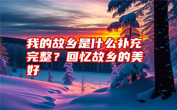 我的故乡是什么补充完整？回忆故乡的美好