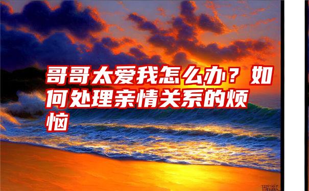 哥哥太爱我怎么办?如何处理亲情关系的烦恼