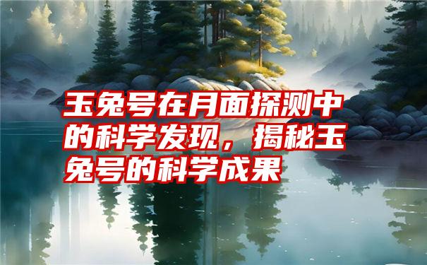 玉兔号在月面探测中的科学发现,揭秘玉兔号的科学成果