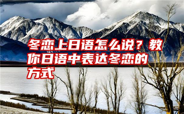 冬恋上日语怎么说？教你日语中表达冬恋的方式