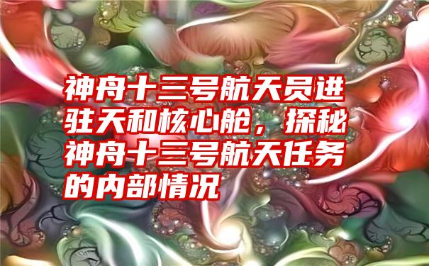 神舟十三号航天员进驻天和核心舱，探秘神舟十三号航天任务的内部情况