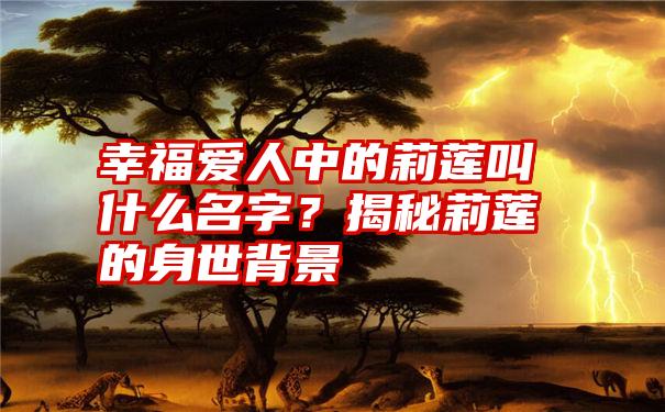 幸福爱人中的莉莲叫什么名字？揭秘莉莲的身世背景