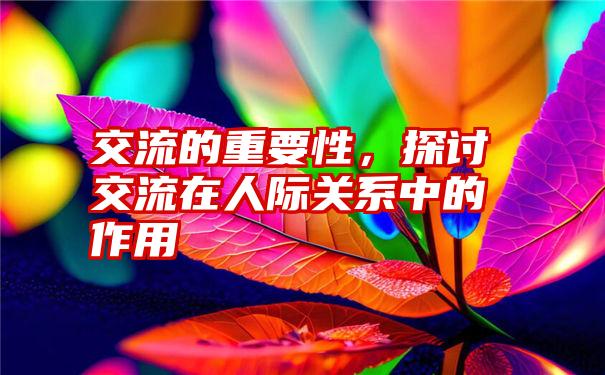 交流的重要性，探讨交流在人际关系中的作用