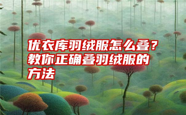 优衣库羽绒服怎么叠？教你正确叠羽绒服的方法