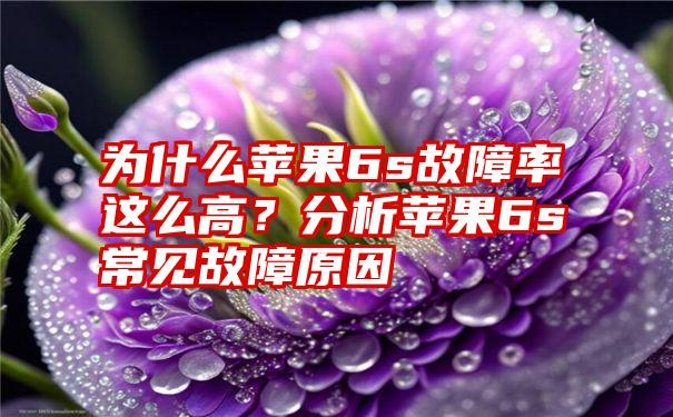 为什么苹果6s故障率这么高？分析苹果6s常见故障原因