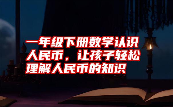 一年级下册数学认识人民币，让孩子轻松理解人民币的知识