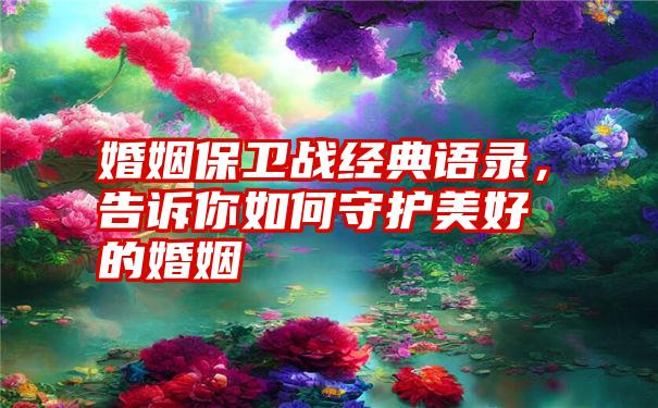 婚姻保卫战经典语录，告诉你如何守护美好的婚姻