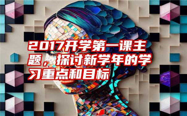 2017开学第一课主题，探讨新学年的学习重点和目标