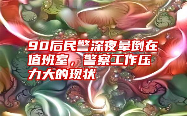 90后民警深夜晕倒在值班室，警察工作压力大的现状