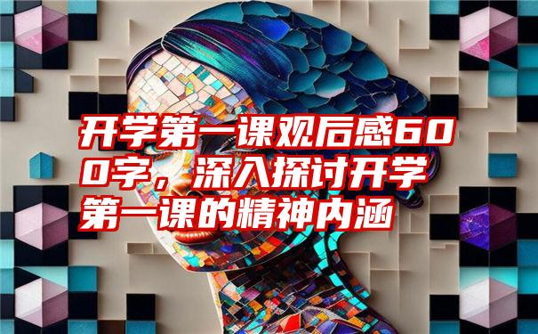 开学第一课观后感600字，深入探讨开学第一课的精神内涵