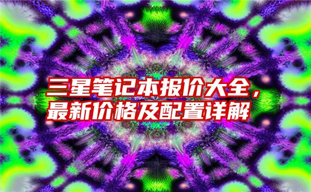 三星笔记本报价大全，最新价格及配置详解