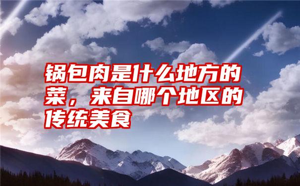锅包肉是什么地方的菜,来自哪个地区的传统美食