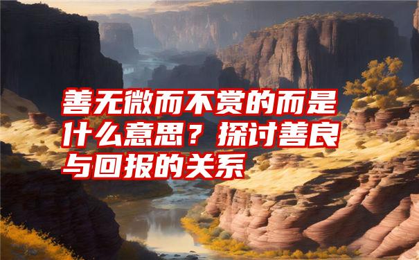 善无微而不赏的而是什么意思？探讨善良与回报的关系