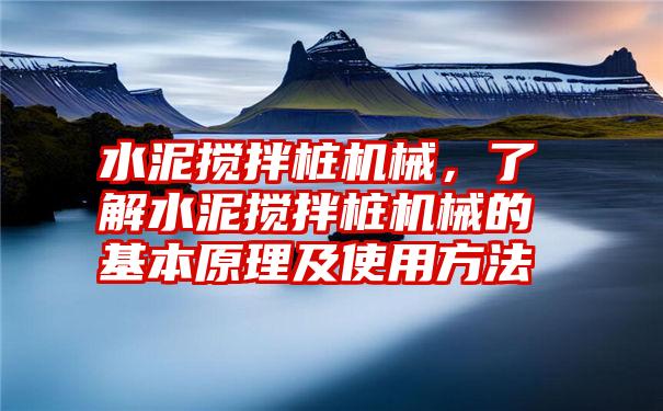 水泥搅拌桩机械，了解水泥搅拌桩机械的基本原理及使用方法