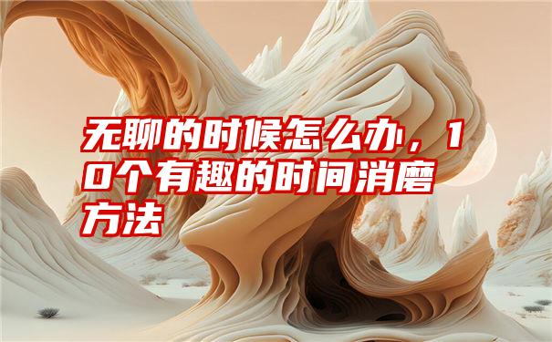 无聊的时候怎么办，10个有趣的时间消磨方法