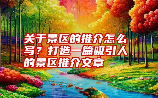 关于景区的推介怎么写？打造一篇吸引人的景区推介文章