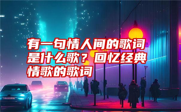 有一句情人间的歌词是什么歌？回忆经典情歌的歌词