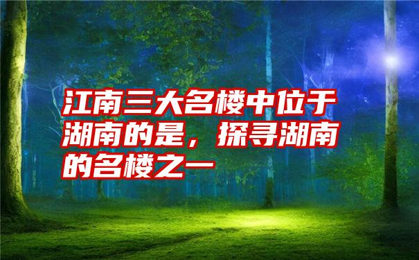 江南三大名楼中位于湖南的是，探寻湖南的名楼之一