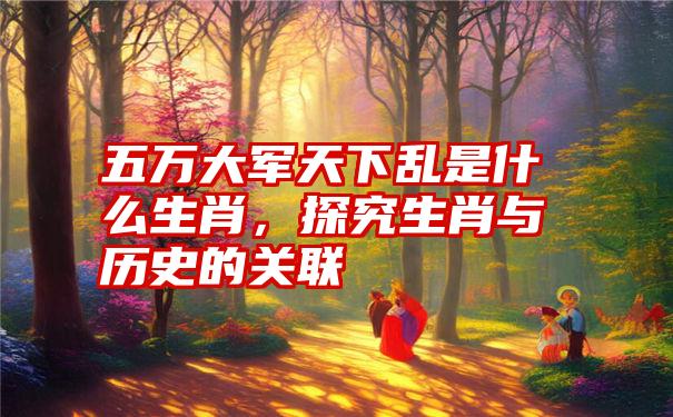 五万大军天下乱是什么生肖,探究生肖与历史的关联