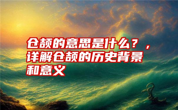 仓颉的意思是什么？，详解仓颉的历史背景和意义