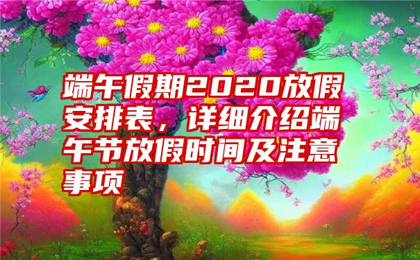 端午假期2020放假安排表，详细介绍端午节放假时间及注意事项