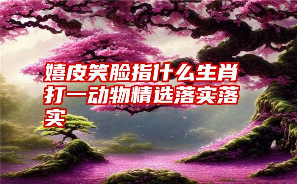 嬉皮笑脸指什么生肖打一动物精选落实落实