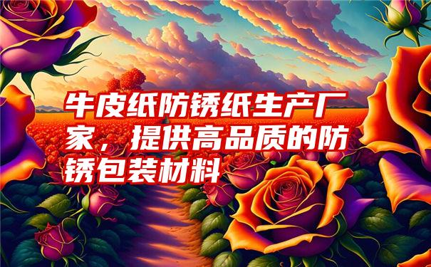 牛皮纸防锈纸生产厂家,提供高品质的防锈包装材料
