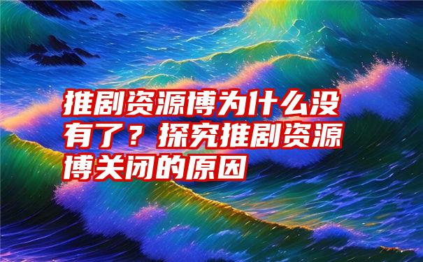 推剧资源博为什么没有了？探究推剧资源博关闭的原因