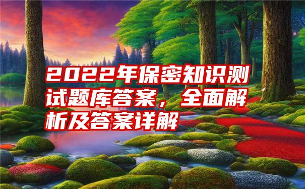 2022年保密知识测试题库答案，全面解析及答案详解