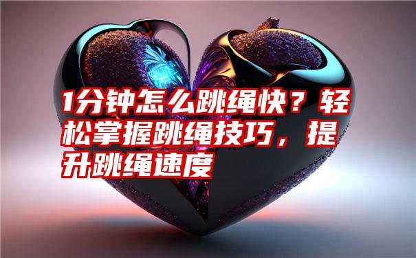 1分钟怎么跳绳快？轻松掌握跳绳技巧，提升跳绳速度